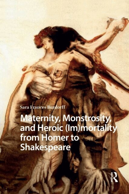 Sara Burdorff - Maternity, Monstrosity, and Heroic (Im)mortality from Homer to Shakespeare, E-bok