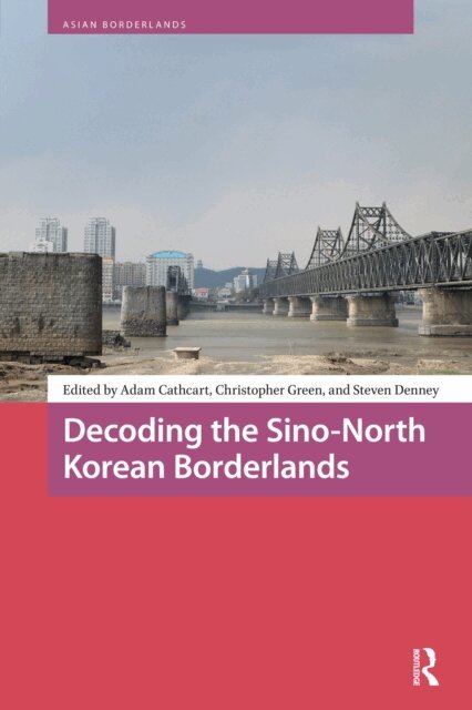 Steven Denney, Christopher Green, Adam Cathcart - Decoding the Sino-North Korean Borderlands, E-bok