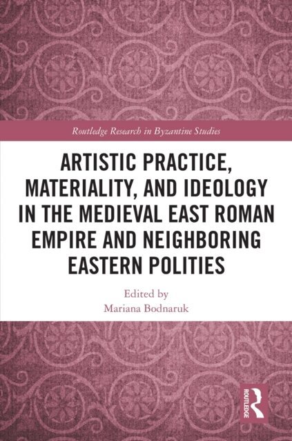 Mariana Bodnaruk - Artistic Practice, Materiality, and Ideology in the Medieval East Roman Empire and Neighboring Eastern Polities, E-bok