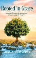 Miriam C. Harper - Rooted in Grace: A Woman's Guide to Growing in Faith, Wisdom, and Godly Discipline, Inbunden