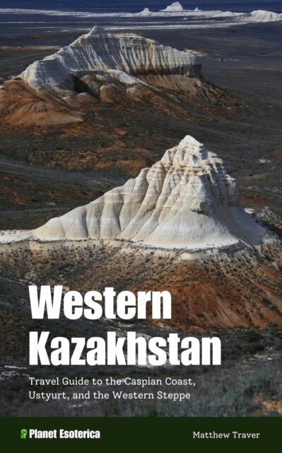 Matthew Traver - Western Kazakhstan: Travel Guide to the Caspian Coast, Ustyurt, and the Western Steppe, E-bok