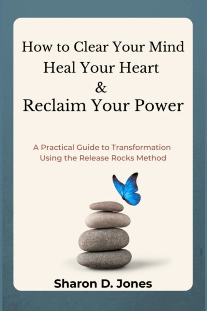 Sharon Jones - How to Clear Your Mind, Heal Your Heart & Reclaim Your Power: A Practical Guide to Transformation Using the Release Rocks Method, E-bok