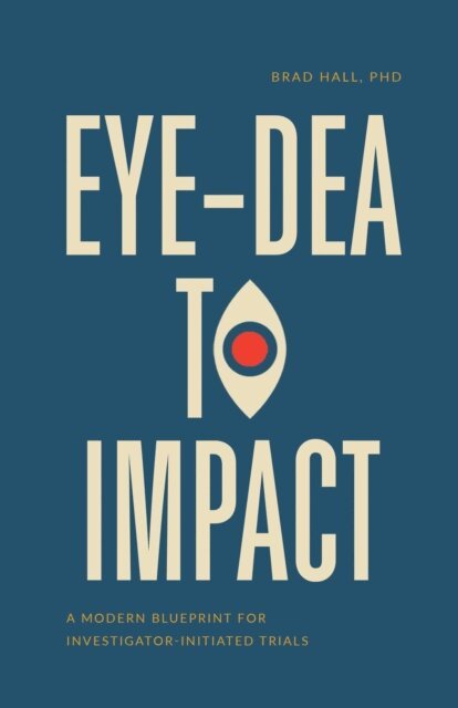 Brad Hall - Eye-dea to Impact: A Modern Blueprint for Investigator-Initiated Trials, E-bok