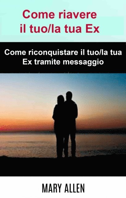 Mary Allen - Come riavere il tuo/la tua Ex: Come riconquistare il tuo/la tua Ex tramite messaggio, E-bok
