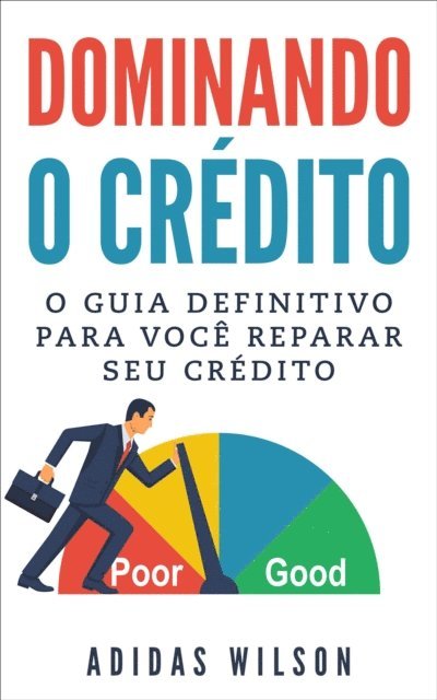 Adidas Wilson - Dominando o Crédito: O Guia Definitivo para Você Reparar seu Crédito, E-bok