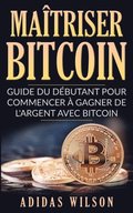 Maÿtriser Bitcoin - Guide du débutant pour commencer ÿ gagner de l''argent avec Bitcoin