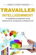 Travailler intelligemment : 101 maniäres d''augmenter votre productivité- un ninja de la productivité