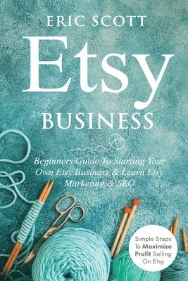 Eric Scott - Etsy Business - Beginners Guide To Starting Your Own Etsy Business & Learn Etsy Marketing & SEO, Häftad