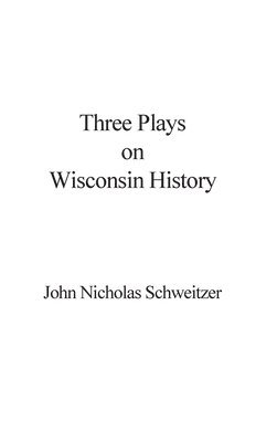 John Nicholas Schweitzer - Three Plays on Wisconsin History, Inbunden