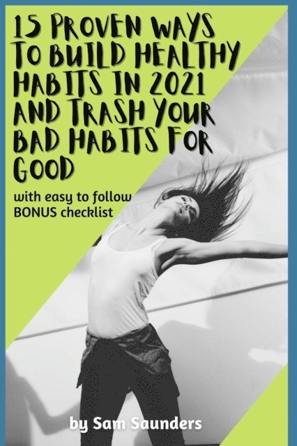 Sam Saunders - 15 Proven Ways to Build Healthy Habits in 2021 and Trash Your Bad Habits for Good, E-bok