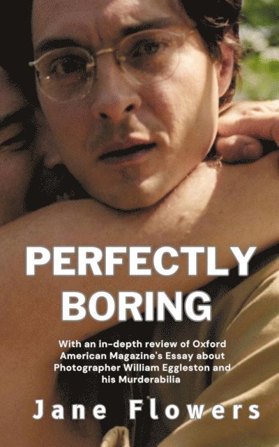 Jane Flowers - Perfectly Boring, With an in-depth review of Oxford American Magazine's Essay about Photographer William Eggleston and his Murderablia, E-bok