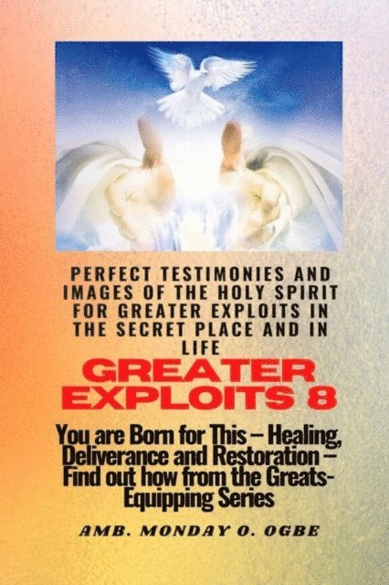 Ambassador Monday O Ogbe - Greater Exploits - 8 Perfect Testimonies and Images of The HOLY SPIRIT for Greater Exploits, E-bok