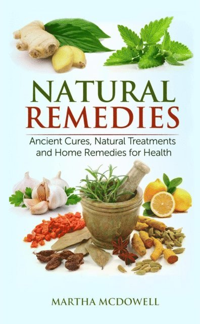 Martha McDowell - Natural Remedies - Ancient Cures, Natural Treatments and Home Remedies for Health, E-bok