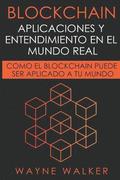 Blockchain: Aplicaciones Y Entendimiento En El Mundo Real: Como El Blockchain Puede Ser Aplicado a Tu Mundo