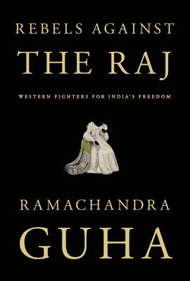 Ramachandra Guha - Rebels Against the Raj: Western Fighters for India's Freedom, Inbunden