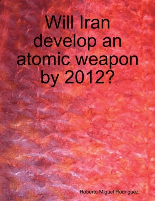 Roberto Miguel Rodriguez - Will Iran Develop an Atomic Weapon By 2012?, E-bok