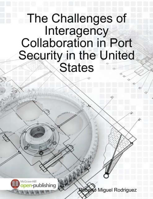 Roberto Miguel Rodriguez - Challenges of Interagency Collaboration In Port Security in the United States, E-bok