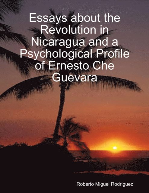 Roberto Miguel Rodriguez - Essays About the Revolution In Nicaragua and a Psychological Profile of Ernesto Che Guevara, E-bok