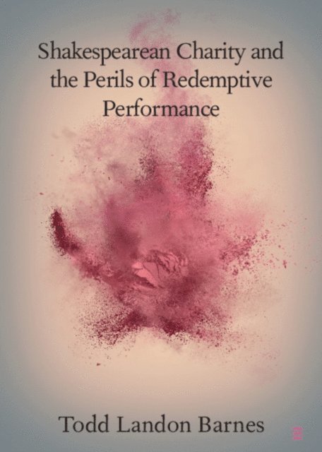 Todd Landon Barnes - Shakespearean Charity and the Perils of Redemptive Performance, E-bok