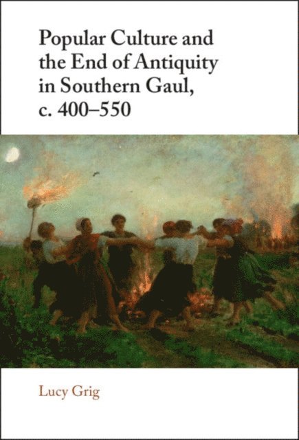 Lucy Grig - Popular Culture and the End of Antiquity in Southern Gaul, c. 400-550, E-bok