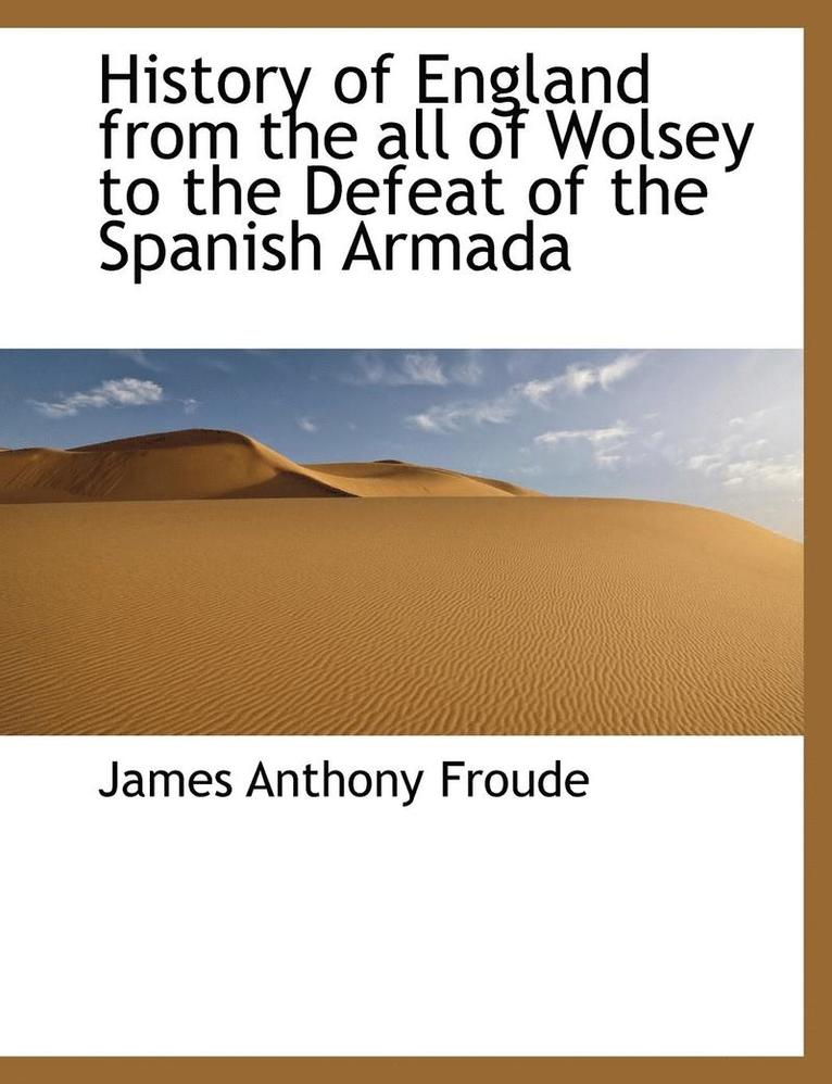 History of England from the all of Wolsey to the Defeat of the Spanish Armada
