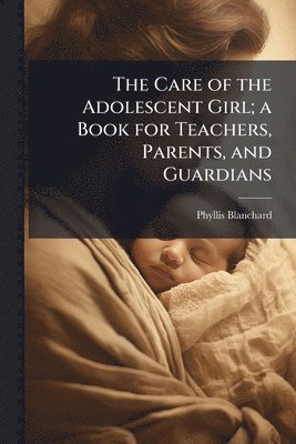 Phyllis Blanchard - Care of the Adolescent Girl; a Book for Teachers, Parents, and Guardians, Häftad