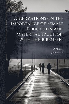Mother, James Mott - ObserVations on the Importance of Female Education and Maternal Truction With Their Benefic, Häftad