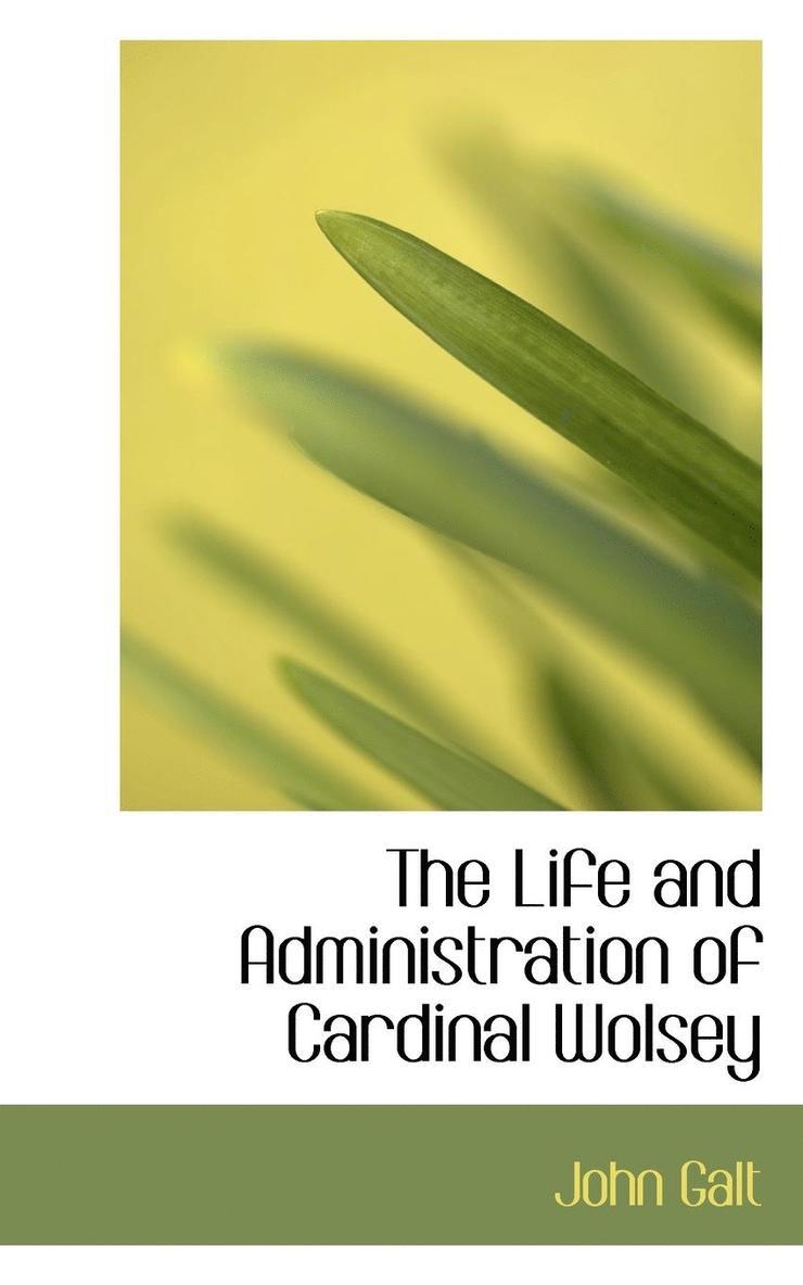 The Life and Administration of Cardinal Wolsey