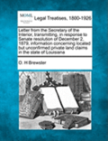 Letter from the Secretary of the Interior, Transmitting, in Response to Senate Resolution of December 2, 1879, Information Concerning Located But Unconfirmed Private Land Claims in the State of Lou...