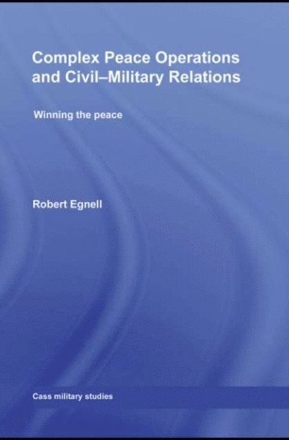 Robert Egnell - Complex Peace Operations and Civil-Military Relations, E-bok