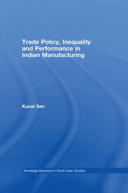 Kunal Sen - Trade Policy, Inequality and Performance in Indian Manufacturing, E-bok
