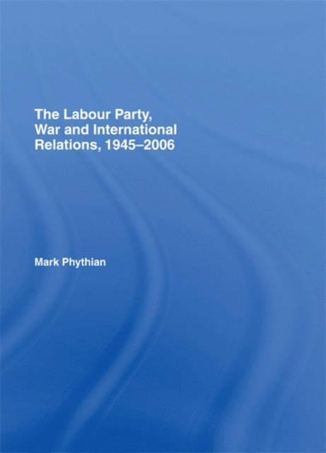 Mark Phythian - Labour Party, War and International Relations, 1945-2006, E-bok