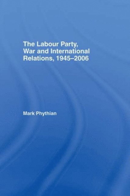 Mark Phythian - Labour Party, War and International Relations, 1945-2006, E-bok