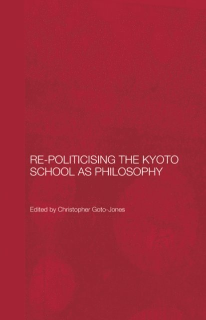 Christopher Goto-Jones - Re-Politicising the Kyoto School as Philosophy, E-bok
