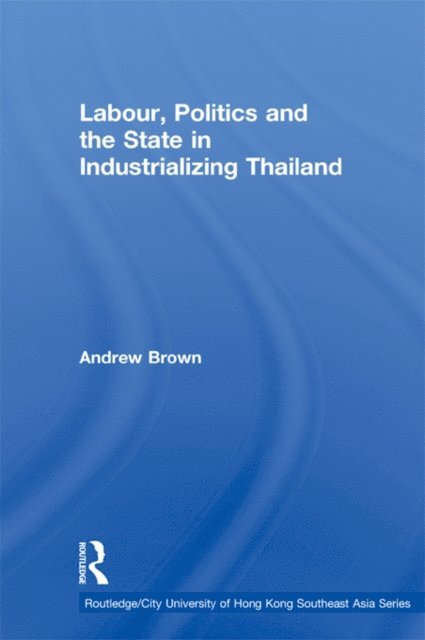 Andrew Brown - Labour, Politics and the State in Industrialising Thailand, E-bok