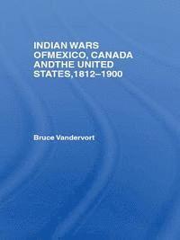 Bruce Vandervort - Indian Wars of Canada, Mexico and the United States, 1812-1900, E-bok