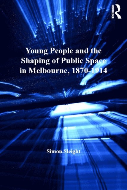 Simon Sleight - Young People and the Shaping of Public Space in Melbourne, 1870-1914, E-bok