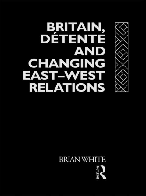 Brian White - Britain, Detente and Changing East-West Relations, E-bok