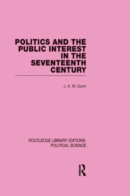 J. A. W. Gunn - Politics and the Public Interest in the Seventeenth Century (RLE Political Science Volume 27), E-bok