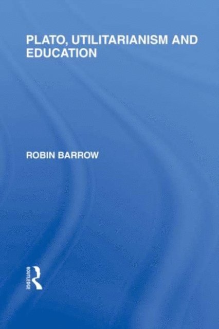 Robin Barrow - Plato, Utilitarianism and Education (International Library of the Philosophy of Education Volume 3), E-bok