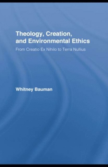 Whitney Bauman - Theology, Creation, and Environmental Ethics, E-bok