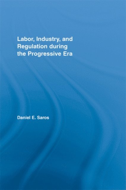 Daniel E. Saros - Labor, Industry, and Regulation during the Progressive Era, E-bok