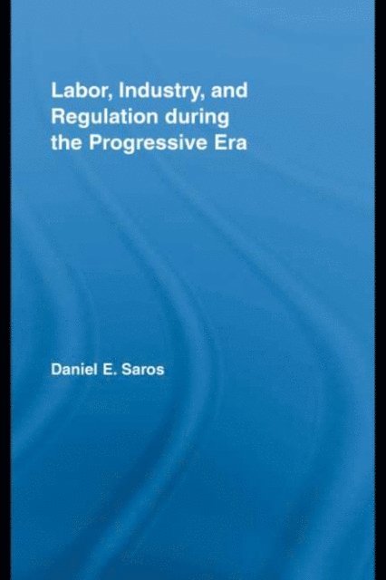 Daniel E. Saros - Labor, Industry, and Regulation during the Progressive Era, E-bok