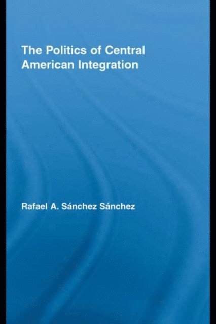 Rafael A. SA!nchez SA!nchez - Politics of Central American Integration, E-bok