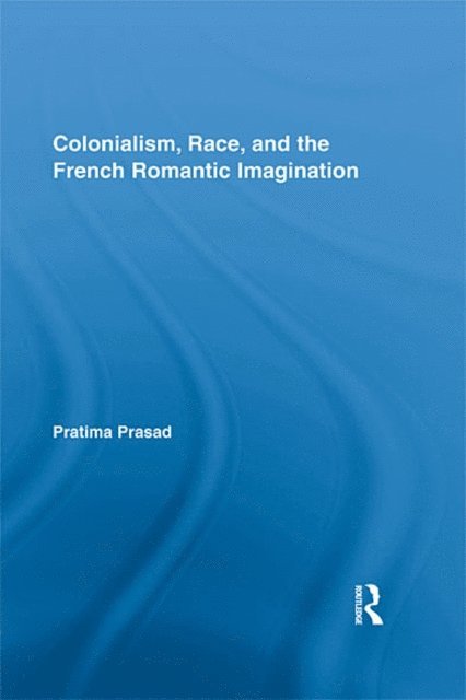 Pratima Prasad - Colonialism, Race, and the French Romantic Imagination, E-bok