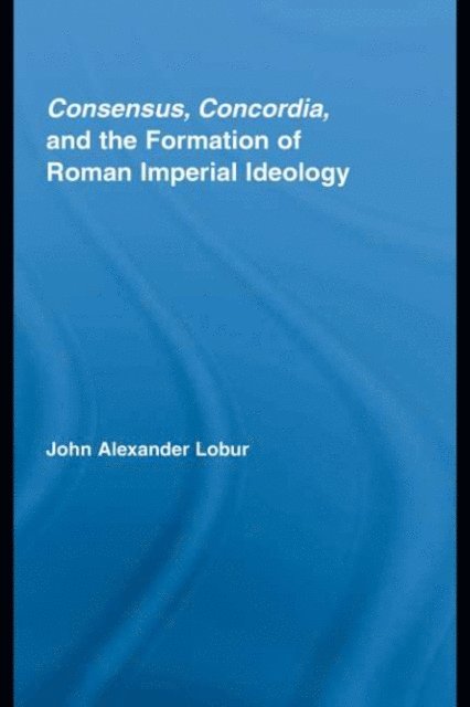 John Alexander Lobur - Consensus, Concordia and the Formation of Roman Imperial Ideology, E-bok