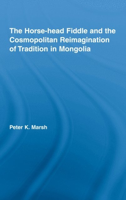 Peter K. Marsh - Horse-head Fiddle and the Cosmopolitan Reimagination of Tradition in Mongolia, E-bok