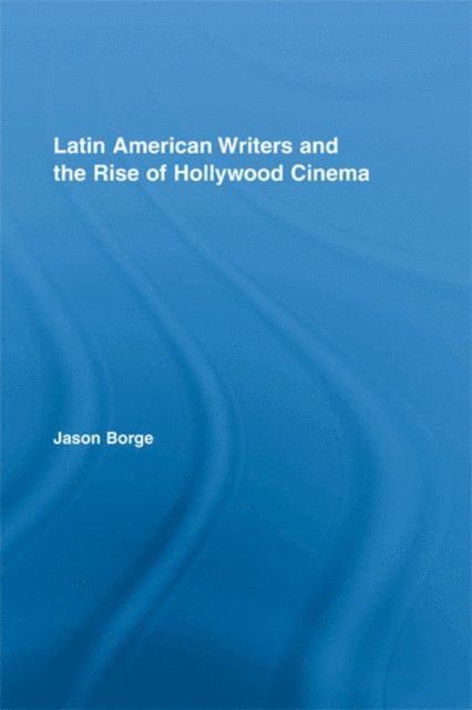 Jason Borge - Latin American Writers and the Rise of Hollywood Cinema, E-bok