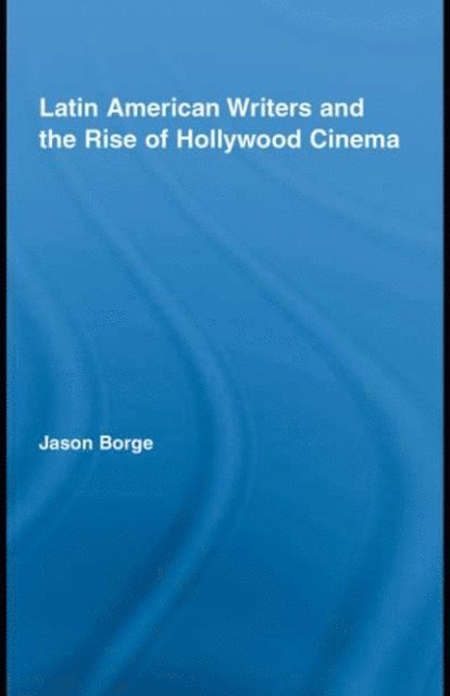 Jason Borge - Latin American Writers and the Rise of Hollywood Cinema, E-bok
