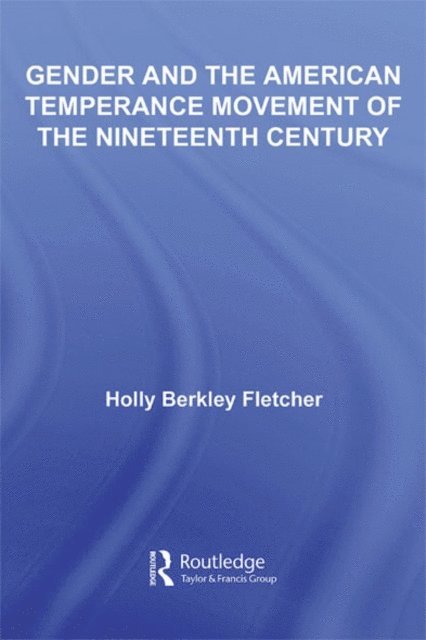 Holly Berkley Fletcher - Gender and the American Temperance Movement of the Nineteenth Century, E-bok